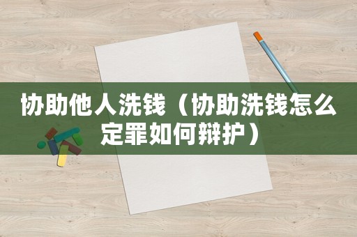 協(xié)助他人洗錢（協(xié)助洗錢怎么定罪如何辯護(hù)）