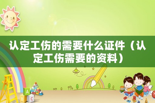 認(rèn)定工傷的需要什么證件（認(rèn)定工傷需要的資料）