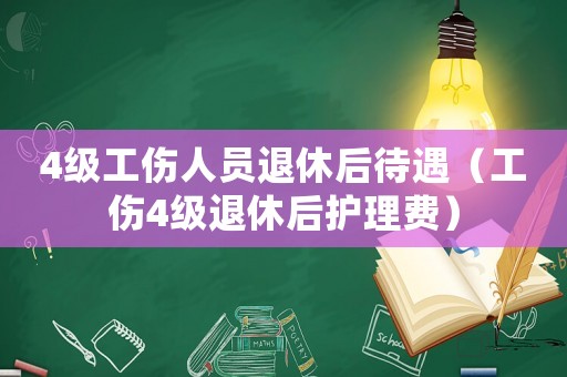 4級(jí)工傷人員退休后待遇（工傷4級(jí)退休后護(hù)理費(fèi)）