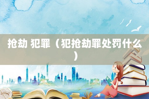 搶劫 犯罪（犯搶劫罪處罰什么）