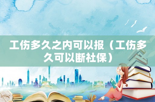 工傷多久之內(nèi)可以報（工傷多久可以斷社保）