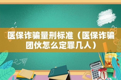 醫(yī)保詐騙量刑標準（醫(yī)保詐騙團伙怎么定罪幾人）