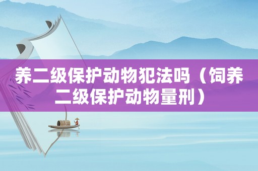 養(yǎng)二級(jí)保護(hù)動(dòng)物犯法嗎（飼養(yǎng)二級(jí)保護(hù)動(dòng)物量刑）