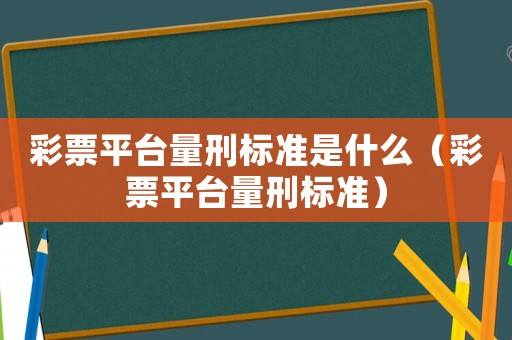 彩票平臺(tái)量刑標(biāo)準(zhǔn)是什么（彩票平臺(tái)量刑標(biāo)準(zhǔn)）