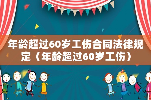 年齡超過60歲工傷合同法律規(guī)定（年齡超過60歲工傷）