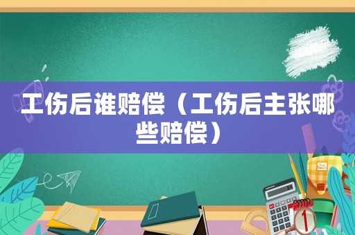 工傷后誰賠償（工傷后主張哪些賠償）