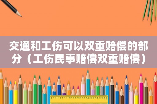 交通和工傷可以雙重賠償?shù)牟糠郑ü袷沦r償雙重賠償）