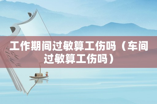 工作期間過(guò)敏算工傷嗎（車間過(guò)敏算工傷嗎）