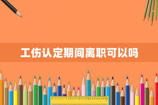 工傷認(rèn)定期間離職可以嗎