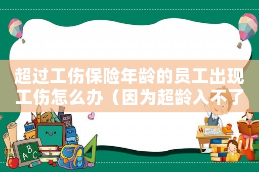超過(guò)工傷保險(xiǎn)年齡的員工出現(xiàn)工傷怎么辦（因?yàn)槌g入不了工傷保險(xiǎn)說(shuō)明）