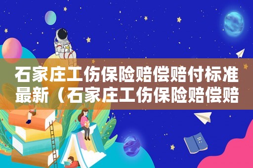 石家莊工傷保險(xiǎn)賠償賠付標(biāo)準(zhǔn)最新（石家莊工傷保險(xiǎn)賠償賠付標(biāo)準(zhǔn)）
