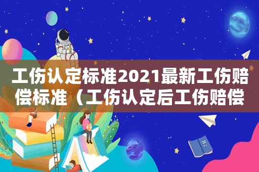 工傷認(rèn)定標(biāo)準(zhǔn)2021最新工傷賠償標(biāo)準(zhǔn)（工傷認(rèn)定后工傷賠償有哪些）