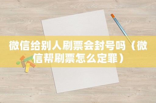 微信給別人刷票會(huì)封號(hào)嗎（微信幫刷票怎么定罪）