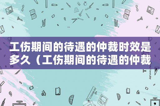 工傷期間的待遇的仲裁時(shí)效是多久（工傷期間的待遇的仲裁時(shí)效）