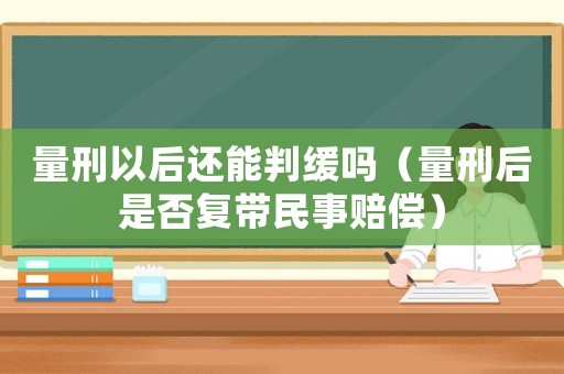 量刑以后還能判緩嗎（量刑后是否復(fù)帶民事賠償）