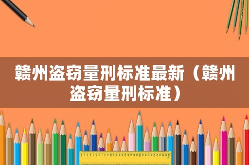 贛州盜竊量刑標準最新（贛州盜竊量刑標準）