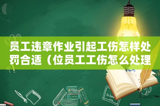 員工違章作業(yè)引起工傷怎樣處罰合適（位員工工傷怎么處理方法）
