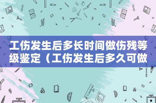工傷發(fā)生后多長(zhǎng)時(shí)間做傷殘等級(jí)鑒定（工傷發(fā)生后多久可做傷殘鑒定）