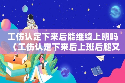 工傷認定下來后能繼續(xù)上班嗎（工傷認定下來后上班后腿又疼咋辦）