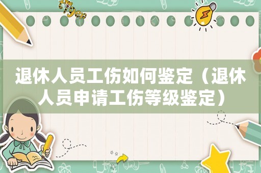 退休人員工傷如何鑒定（退休人員申請工傷等級鑒定）