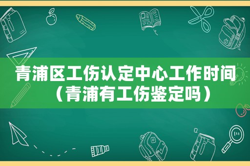 青浦區(qū)工傷認(rèn)定中心工作時間（青浦有工傷鑒定嗎）
