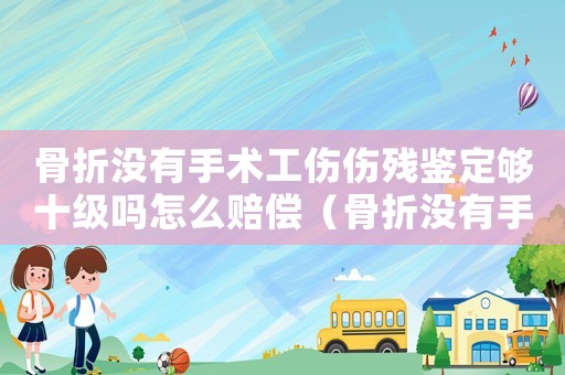 骨折沒有手術(shù)工傷傷殘鑒定夠十級嗎怎么賠償（骨折沒有手術(shù)工傷傷殘鑒定夠十級嗎）