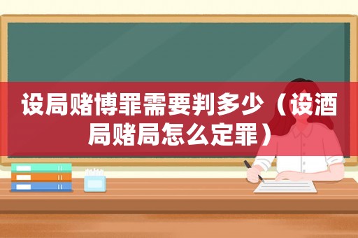 設(shè)局賭博罪需要判多少（設(shè)酒局賭局怎么定罪）