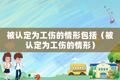 被認定為工傷的情形包括（被認定為工傷的情形）