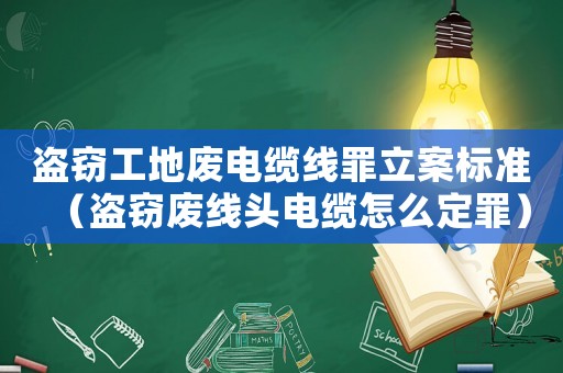 盜竊工地廢電纜線罪立案標(biāo)準(zhǔn)（盜竊廢線頭電纜怎么定罪）