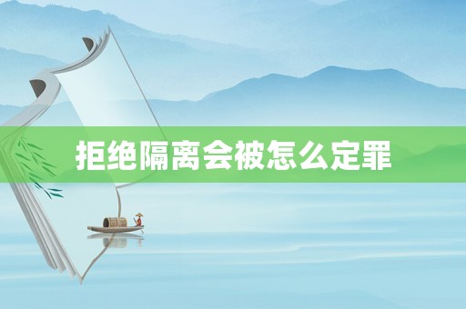 拒絕隔離會(huì)被怎么定罪
