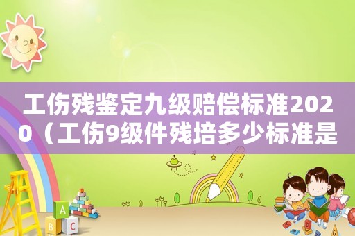 工傷殘鑒定九級(jí)賠償標(biāo)準(zhǔn)2020（工傷9級(jí)件殘培多少標(biāo)準(zhǔn)是）