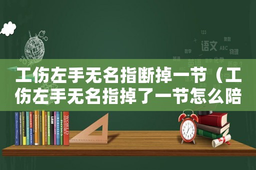 工傷左手無(wú)名指斷掉一節(jié)（工傷左手無(wú)名指掉了一節(jié)怎么陪）