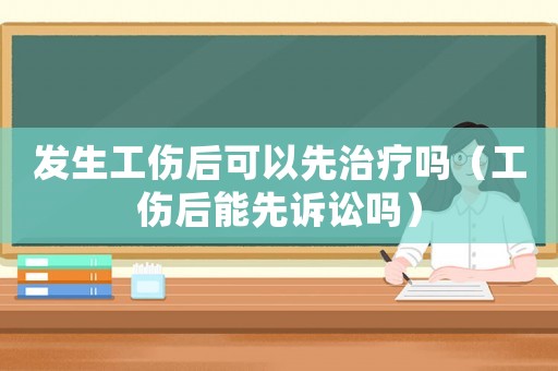 發(fā)生工傷后可以先治療嗎（工傷后能先訴訟嗎）