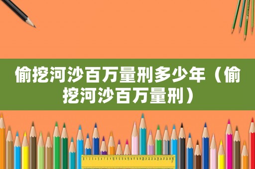 偷挖河沙百萬量刑多少年（偷挖河沙百萬量刑）