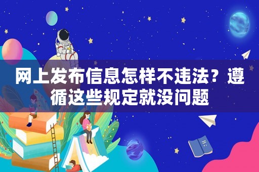 網(wǎng)上發(fā)布信息怎樣不違法？遵循這些規(guī)定就沒問題