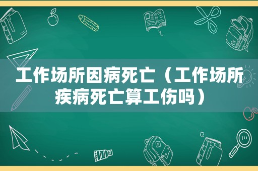 工作場所因病死亡（工作場所疾病死亡算工傷嗎）