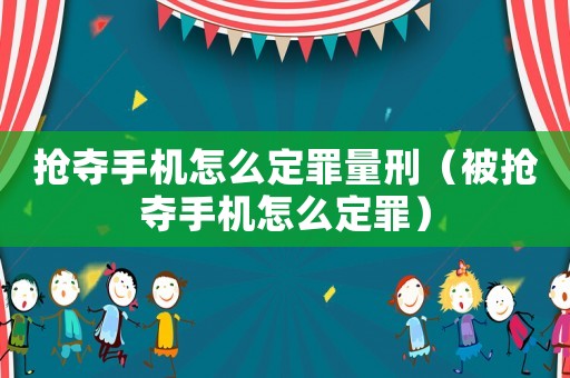搶奪手機怎么定罪量刑（被搶奪手機怎么定罪）