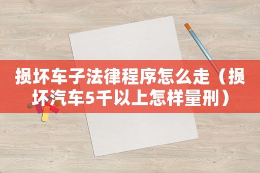 損壞車子法律程序怎么走（損壞汽車5千以上怎樣量刑）