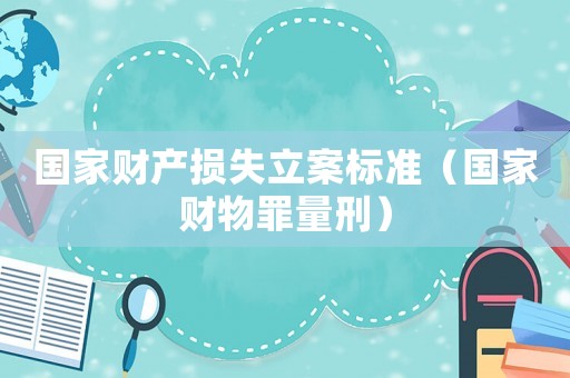 國家財產(chǎn)損失立案標(biāo)準(zhǔn)（國家財物罪量刑）