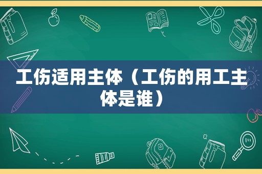 工傷適用主體（工傷的用工主體是誰）