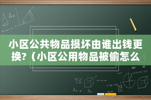 小區(qū)公共物品損壞由誰(shuí)出錢更換?（小區(qū)公用物品被偷怎么定罪）