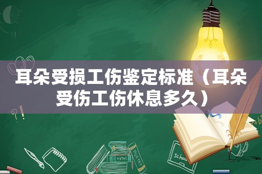 耳朵受損工傷鑒定標(biāo)準(zhǔn)（耳朵受傷工傷休息多久）