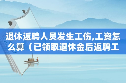 退休返聘人員發(fā)生工傷,工資怎么算（已領(lǐng)取退休金后返聘工傷賠償）