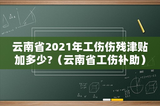 云南省2021年工傷傷殘津貼加多少?（云南省工傷補(bǔ)助）