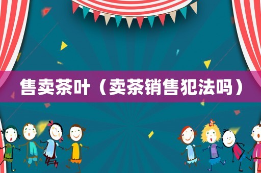 售賣茶葉（賣茶銷售犯法嗎）