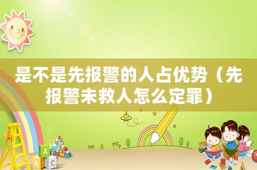 是不是先報(bào)警的人占優(yōu)勢(shì)（先報(bào)警未救人怎么定罪）