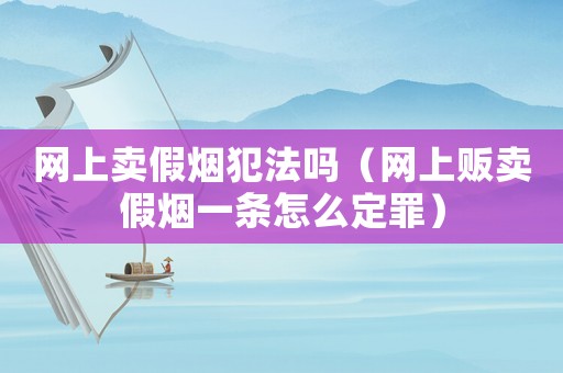 網(wǎng)上賣假煙犯法嗎（網(wǎng)上販賣假煙一條怎么定罪）