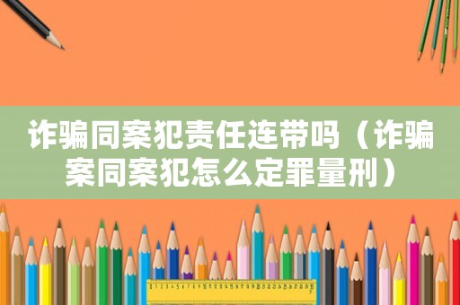 詐騙同案犯責(zé)任連帶嗎（詐騙案同案犯怎么定罪量刑）