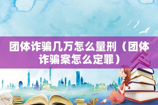 團(tuán)體詐騙幾萬(wàn)怎么量刑（團(tuán)體詐騙案怎么定罪）