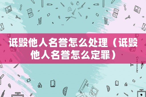 詆毀他人名譽(yù)怎么處理（詆毀他人名譽(yù)怎么定罪）